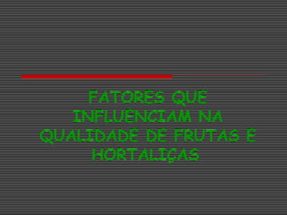 FATORES QUE
INFLUENCIAM NA
QUALIDADE DE FRUTAS E
HORTALIÇAS
 
