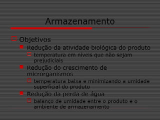 Armazenamento
 Objetivos
 Redução da atividade biológica do produto
 temperatura em níveis que não sejam
prejudiciais
 Redução do crescimento de
microrganismos
 temperatura baixa e minimizando a umidade
superficial do produto
 Redução da perda de água
 balanço de umidade entre o produto e o
ambiente de armazenamento
 