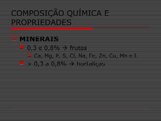  MINERAIS
 0,3 e 0,8%  frutas
 Ca, Mg, P, S, Cl, Na, Fe, Zn, Cu, Mn e I.
 > 0,3 a 0,8%  hortaliças
COMPOSIÇÃO QUÍMICA E
PROPRIEDADES
 