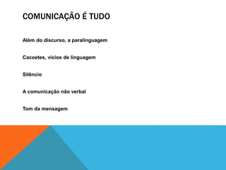 COMUNICAÇÃO É TUDO 
Além do discurso, a paralinguagem 
Cacoetes, vícios de linguagem 
Silêncio 
A comunicação não verbal 
Tom da mensagem 
 