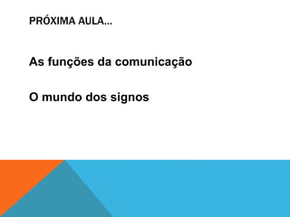 PRÓXIMA AULA… 
As funções da comunicação 
O mundo dos signos 

