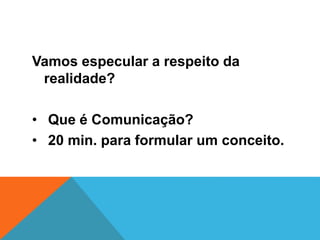 Vamos especular a respeito da 
realidade? 
• Que é Comunicação? 
• 20 min. para formular um conceito. 
 