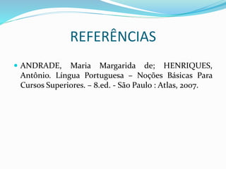 REFERÊNCIAS
 ANDRADE, Maria Margarida de; HENRIQUES,
Antônio. Língua Portuguesa – Noções Básicas Para
Cursos Superiores. – 8.ed. - São Paulo : Atlas, 2007.
 