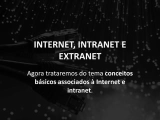 INTERNET, INTRANET E
EXTRANET
Agora trataremos do tema conceitos
básicos associados à Internet e
intranet.
 