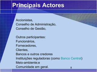 Principais Actores

 Accionistas,
 Conselho de Administração,
 Conselho de Gestão,

 Outros participantes:
 Funcionários,
 Fornecedores,
 Clientes,
 Bancos e outros credores
 Instituições reguladoras (como Banco Central)
 Meio-ambiente;e
 Comunidade em geral.                 8
 