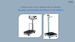 • Maiores de 2 anos, adolescentes ou adultos:
BALANÇA PLATAFORMA MECÂNICA OU ELETRÔNICA
PESO
 