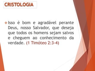 CRISTOLOGIA
 Isso é bom e agradável perante
Deus, nosso Salvador, que deseja
que todos os homens sejam salvos
e cheguem ao conhecimento da
verdade. (1 Timóteo 2:3-4)
 
