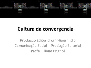 Cultura da convergência
  Produção Editorial em Hipermídia
Comunicação Social – Produção Editorial
        Profa. Liliane Brignol
 