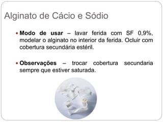  Modo de usar – lavar ferida com SF 0,9%,
modelar o alginato no interior da ferida. Ocluir com
cobertura secundária estéril.
 Observações – trocar cobertura secundaria
sempre que estiver saturada.
Alginato de Cácio e Sódio
 