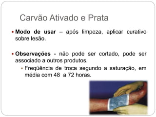 Carvão Ativado e Prata
 Modo de usar – após limpeza, aplicar curativo
sobre lesão.
 Observações - não pode ser cortado, pode ser
associado a outros produtos.
 Freqüência de troca segundo a saturação, em
média com 48 a 72 horas.
 