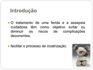 Introdução
 O tratamento de uma ferida e a assepsia
cuidadosa têm como objetivo evitar ou
diminuir os riscos de complicações
decorrentes.
 facilitar o processo de cicatrização.
 