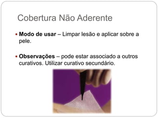 Cobertura Não Aderente
 Modo de usar – Limpar lesão e aplicar sobre a
pele.
 Observações – pode estar associado a outros
curativos. Utilizar curativo secundário.
 