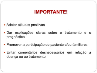IMPORTANTE!
 Adotar atitudes positivas
 Dar explicações claras sobre o tratamento e o
prognóstico
 Promover a participação do paciente e/ou familiares
 Evitar comentários desnecessários em relação à
doença ou ao tratamento
 