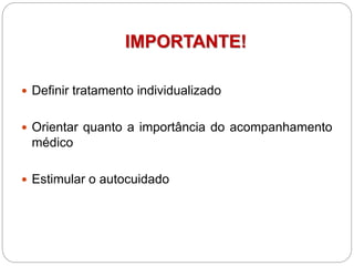 IMPORTANTE!
 Definir tratamento individualizado
 Orientar quanto a importância do acompanhamento
médico
 Estimular o autocuidado
 