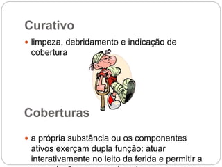 Curativo
 limpeza, debridamento e indicação de
cobertura
 a própria substância ou os componentes
ativos exerçam dupla função: atuar
interativamente no leito da ferida e permitir a
Coberturas
 