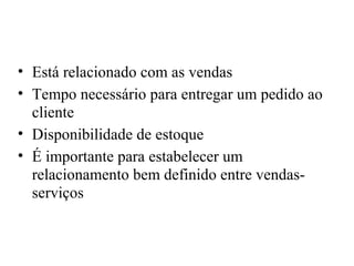 • Está relacionado com as vendas
• Tempo necessário para entregar um pedido ao
  cliente
• Disponibilidade de estoque
• É importante para estabelecer um
  relacionamento bem definido entre vendas-
  serviços
 