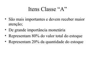 Itens Classe “A”
• São mais importantes e devem receber maior
  atenção;
• De grande importância monetária
• Representam 80% do valor total do estoque
• Representam 20% da quantidade do estoque
 