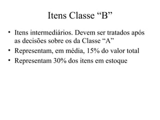 Itens Classe “B”
• Itens intermediários. Devem ser tratados após
  as decisões sobre os da Classe “A”
• Representam, em média, 15% do valor total
• Representam 30% dos itens em estoque
 