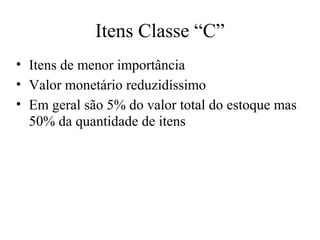 Itens Classe “C”
• Itens de menor importância
• Valor monetário reduzidíssimo
• Em geral são 5% do valor total do estoque mas
  50% da quantidade de itens
 
