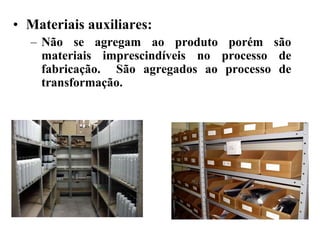 • Materiais auxiliares:
  – Não se agregam ao produto porém são
    materiais imprescindíveis no processo de
    fabricação. São agregados ao processo de
    transformação.
 