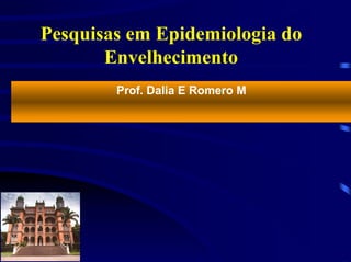 Pesquisas em Epidemiologia do
       Envelhecimento
        Prof. Dalia E Romero M
 