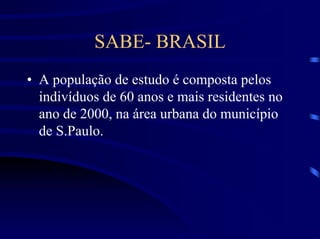SABE- BRASIL
• A população de estudo é composta pelos
  indivíduos de 60 anos e mais residentes no
  ano de 2000, na área urbana do município
  de S.Paulo.
 