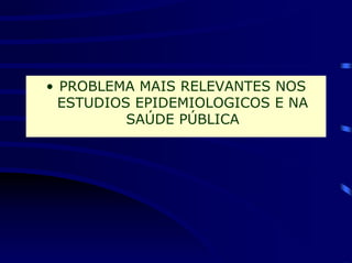 • PROBLEMA MAIS RELEVANTES NOS
  ESTUDIOS EPIDEMIOLOGICOS E NA
          SAÚDE PÚBLICA
 
