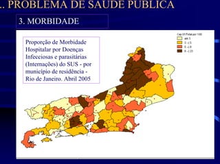 .. PROBLEMA DE SAÚDE PÚBLICA
   3. MORBIDADE

    Proporção de Morbidade
    Hospitalar por Doenças
    Infecciosas e parasitárias
    (Internações) do SUS - por
    município de residência -
    Rio de Janeiro. Abril 2005
 