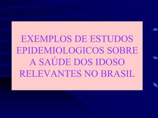 EXEMPLOS DE ESTUDOS
EPIDEMIOLOGICOS SOBRE
   A SAÚDE DOS IDOSO
 RELEVANTES NO BRASIL
 