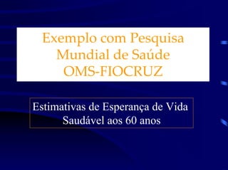 Exemplo com Pesquisa
   Mundial de Saúde
    OMS-FIOCRUZ

Estimativas de Esperança de Vida
      Saudável aos 60 anos
 