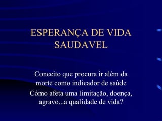 ESPERANÇA DE VIDA
    SAUDAVEL

 Conceito que procura ir além da
 morte como indicador de saúde
Cómo afeta uma limitação, doença,
  agravo...a qualidade de vida?
 