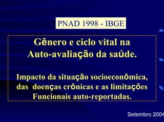 PNAD 1998 - IBGE

   Gênero e ciclo vital na
  Auto-avaliação da saúde.

Impacto da situação socioeconômica,
das doenças crônicas e as limitações
    Funcionais auto-reportadas.

                              Setembro 2004
 