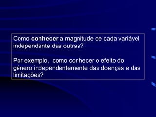 Como conhecer a magnitude de cada variável
independente das outras?

Por exemplo, como conhecer o efeito do
gênero independentemente das doenças e das
limitações?
 