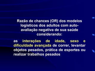 Razão de chances (OR) dos modelos
  logísticos dos adultos com auto-
   avaliação negativa de sua saúde
            considerando:
as interações de idade, sexo e
dificuldade avançada de correr, levantar
objetos pesados, prática de esportes ou
realizar trabalhos pesados
 