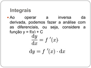Integrais
 Ao

operar
a
inversa
da
derivada, podemos fazer a análise com
as diferenciais, ou seja, considere a
função y = f(x) + C

 