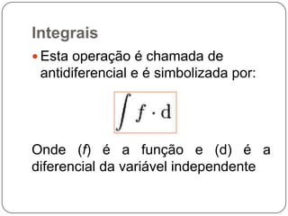 Integrais
 Esta operação é chamada de

antidiferencial e é simbolizada por:

Onde (f) é a função e (d) é a
diferencial da variável independente

 