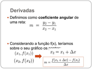 Derivadas
 Definimos como coeficiente angular de

uma reta:

 Considerando a função f(x), teríamos

sobre o seu gráfico os pontos:

 