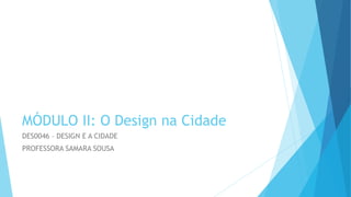 MÓDULO II: O Design na Cidade
DES0046 – DESIGN E A CIDADE
PROFESSORA SAMARA SOUSA
 