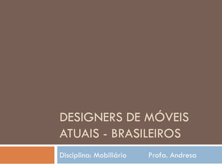 DESIGNERS DE MÓVEIS
ATUAIS - BRASILEIROS
Disciplina: Mobiliário Profa. Andresa
 