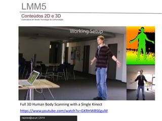 LMM5 
Conteúdos 2D e 3D 
Licenciatura em Novas Tecnologia da Comunicação 
Full 3D Human Body Scanning with a Single Kinect 
https://www.youtube.com/watch?v=GKRHWBS6guM 
raposo@ua.pt | 2014 
 