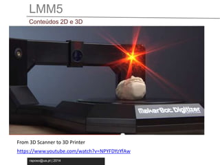 LMM5 
Conteúdos 2D e 3D 
Licenciatura em Novas Tecnologia da Comunicação 
From 3D Scanner to 3D Printer 
https://www.youtube.com/watch?v=NPYFDYzYfAw 
raposo@ua.pt | 2014 
 
