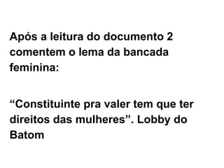 Após a leitura do documento 2
comentem o lema da bancada
feminina:
“Constituinte pra valer tem que ter
direitos das mulheres”. Lobby do
Batom
 