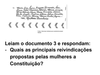 Leiam o documento 3 e respondam:
- Quais as principais reivindicações
propostas pelas mulheres a
Constituição?
Fonte: Carta das mulheres aos constituinte senado
federal.
 