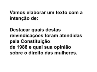 Vamos elaborar um texto com a
intenção de:
Destacar quais destas
reivindicações foram atendidas
pela Constituição
de 1988 e qual sua opinião
sobre o direito das mulheres.
 