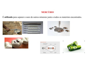 MERCÚRIO
É utilizado para separar o ouro de outros minerais junto a todos os materiais encontrados.
 