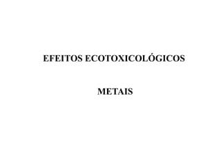 EFEITOS ECOTOXICOLÓGICOS
METAIS
 