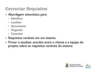 Gerenciar Requisitos
 Abordagem sistemática para:
 Identificar
 Localizar
 Documentar
 Organizar
 Controlar
 Requisitos variáveis em um sistema
 Firmar e atualizar acordos entre o cliente e a equipe do
projeto sobre os requisitos variáveis do sistema
 