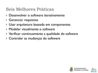 Seis Melhores Práticas
 Desenvolver o software iterativamente
 Gerenciar requisitos
 Usar arquitetura baseada em componentes
 Modelar visualmente o software
 Verificar continuamente a qualidade do software
 Controlar as mudanças do software
 