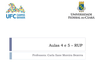 Aulas 4 e 5 – RUP
Professora: Carla Ilane Moreira Bezerra
 