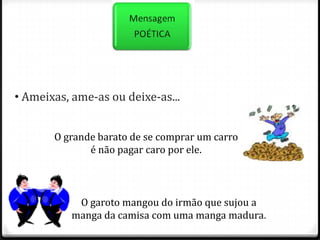  É uma função centrada na mensagem, buscando construí-la de forma original, criativa, inovadora e particularizando-a. Ameixas, ame-as ou deixe-as... Ameixas, ame-as ou deixe-as...O grande barato de se comprar um carro é não pagar caro por ele.